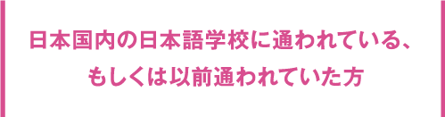 日本国内の日本語学校の日本語学校に<br>通われている、もしくは以前通われていた方